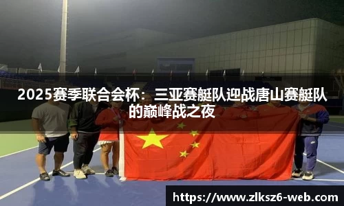 2025赛季联合会杯：三亚赛艇队迎战唐山赛艇队的巅峰战之夜